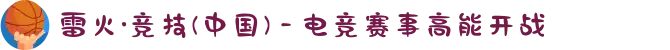 雷火·竞技(中国) - 电竞赛事高能开战